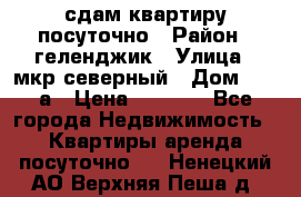 сдам квартиру посуточно › Район ­ геленджик › Улица ­ мкр северный › Дом ­ 12 а › Цена ­ 1 500 - Все города Недвижимость » Квартиры аренда посуточно   . Ненецкий АО,Верхняя Пеша д.